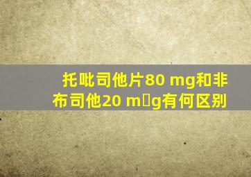 托吡司他片80 mg和非布司他20 m g有何区别